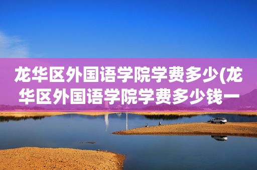 龙华区外国语学院学费多少(龙华区外国语学院学费多少钱一年)