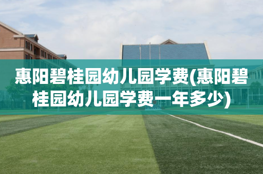 惠阳碧桂园幼儿园学费(惠阳碧桂园幼儿园学费一年多少)