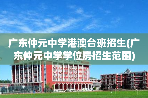 广东仲元中学港澳台班招生(广东仲元中学学位房招生范围)
