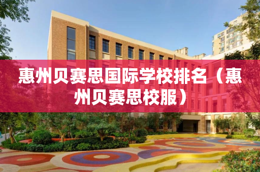 惠州贝赛思国际学校排名（惠州贝赛思校服）