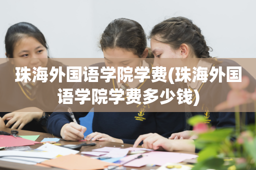 珠海外国语学院学费(珠海外国语学院学费多少钱)