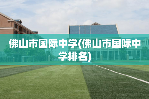 佛山市国际中学(佛山市国际中学排名)