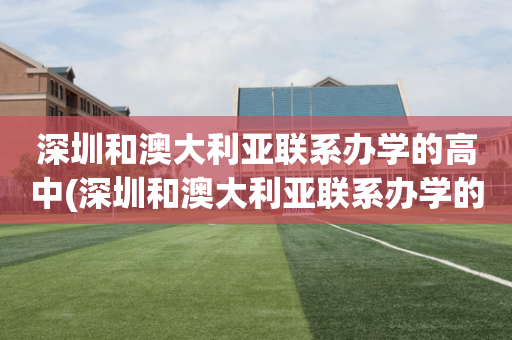 深圳和澳大利亚联系办学的高中(深圳和澳大利亚联系办学的高中叫什么)
