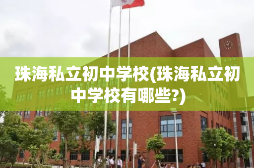 珠海私立初中学校(珠海私立初中学校有哪些?)