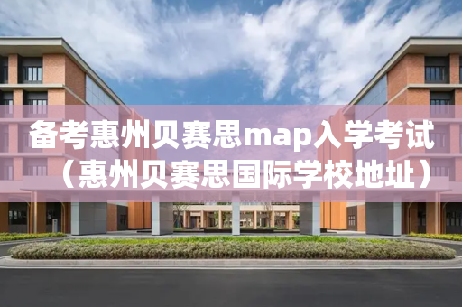 备考惠州贝赛思map入学考试（惠州贝赛思国际学校地址）