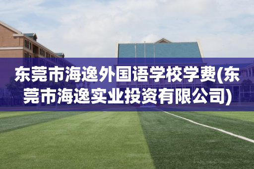 东莞市海逸外国语学校学费(东莞市海逸实业投资有限公司)