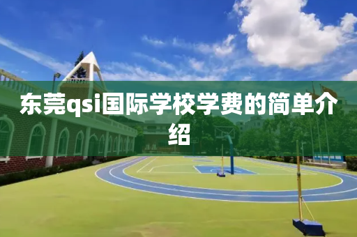 东莞qsi国际学校学费的简单介绍