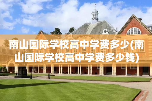 南山国际学校高中学费多少(南山国际学校高中学费多少钱)