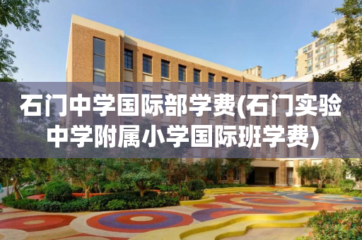 石门中学国际部学费(石门实验中学附属小学国际班学费)