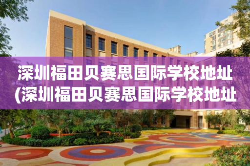 深圳福田贝赛思国际学校地址(深圳福田贝赛思国际学校地址电话)