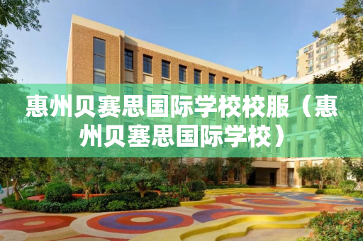 惠州贝赛思国际学校校服（惠州贝塞思国际学校）