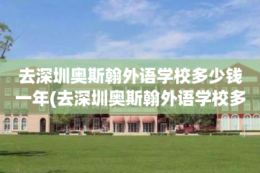 去深圳奥斯翰外语学校多少钱一年(去深圳奥斯翰外语学校多少钱一年啊)