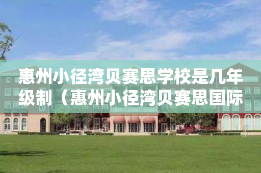 惠州小径湾贝赛思学校是几年级制（惠州小径湾贝赛思国际学校学费）