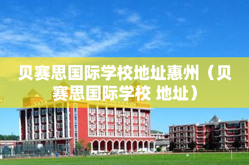 贝赛思国际学校地址惠州（贝赛思国际学校 地址）