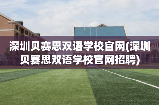 深圳贝赛思双语学校官网(深圳贝赛思双语学校官网招聘)
