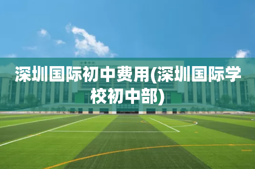 深圳国际初中费用(深圳国际学校初中部)