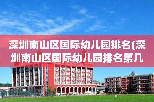 深圳南山区国际幼儿园排名(深圳南山区国际幼儿园排名第几)