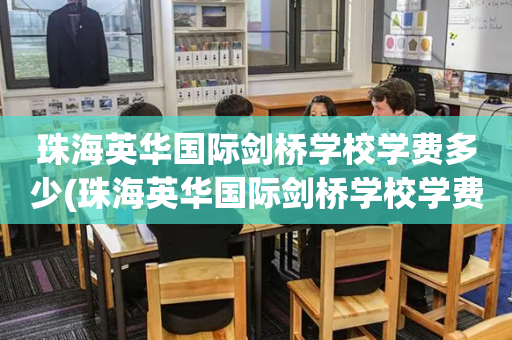 珠海英华国际剑桥学校学费多少(珠海英华国际剑桥学校学费多少钱一年)