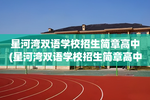 星河湾双语学校招生简章高中(星河湾双语学校招生简章高中生)