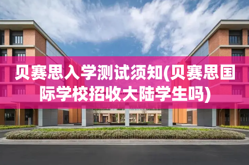 贝赛思入学测试须知(贝赛思国际学校招收大陆学生吗)