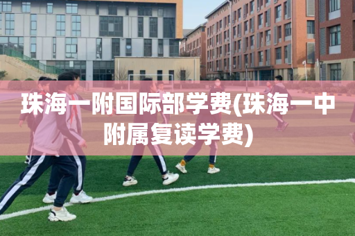 珠海一附国际部学费(珠海一中附属复读学费)