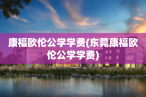 康福欧伦公学学费(东莞康福欧伦公学学费)