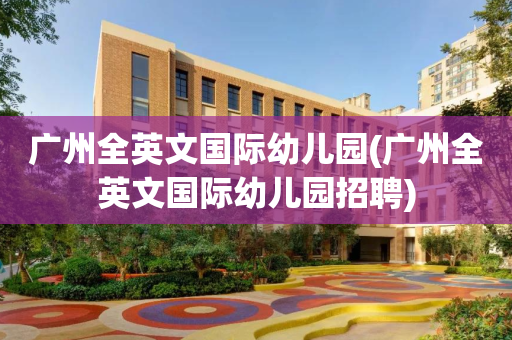广州全英文国际幼儿园(广州全英文国际幼儿园招聘)