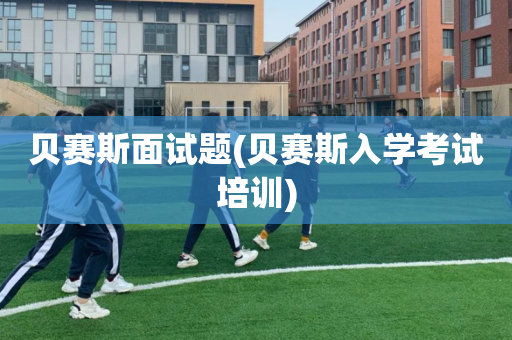 贝赛斯面试题(贝赛斯入学考试培训)