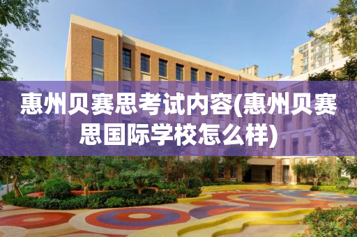 惠州贝赛思考试内容(惠州贝赛思国际学校怎么样)