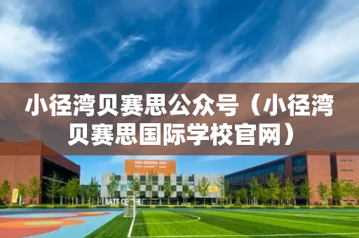 小径湾贝赛思公众号（小径湾贝赛思国际学校官网）