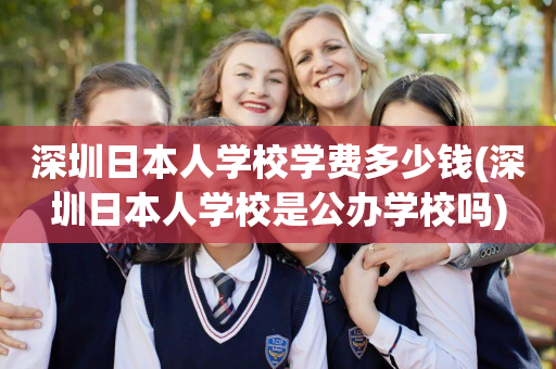 深圳日本人学校学费多少钱(深圳日本人学校是公办学校吗)
