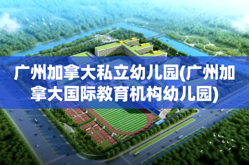 广州加拿大私立幼儿园(广州加拿大国际教育机构幼儿园)