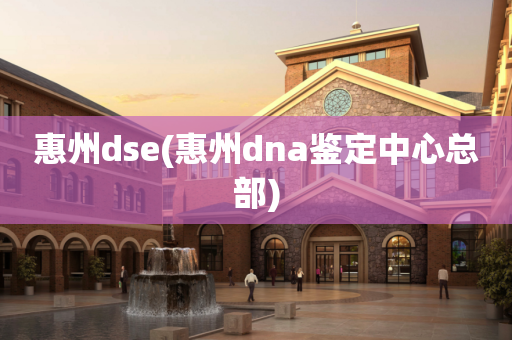 惠州dse(惠州dna鉴定中心总部)