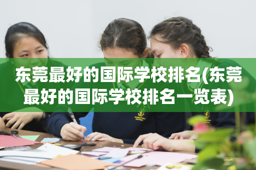 东莞最好的国际学校排名(东莞最好的国际学校排名一览表)