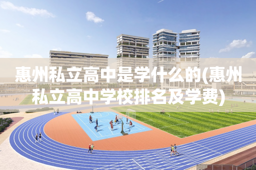 惠州私立高中是学什么的(惠州私立高中学校排名及学费)