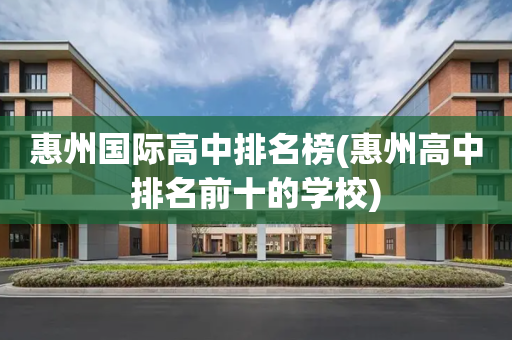 惠州国际高中排名榜(惠州高中排名前十的学校)