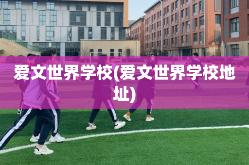 爱文世界学校(爱文世界学校地址)
