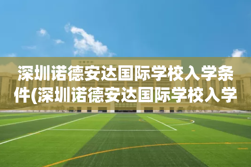 深圳诺德安达国际学校入学条件(深圳诺德安达国际学校入学条件怎么样)
