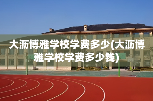 大沥博雅学校学费多少(大沥博雅学校学费多少钱)