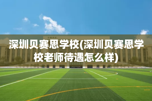 深圳贝赛思学校(深圳贝赛思学校老师待遇怎么样)