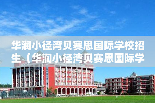 华润小径湾贝赛思国际学校招生（华润小径湾贝赛思国际学校学费）