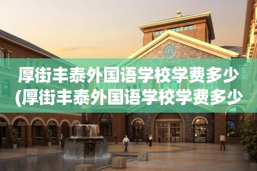 厚街丰泰外国语学校学费多少(厚街丰泰外国语学校学费多少高中生能上)
