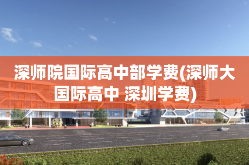 深师院国际高中部学费(深师大国际高中 深圳学费)