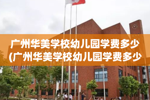 广州华美学校幼儿园学费多少(广州华美学校幼儿园学费多少钱)