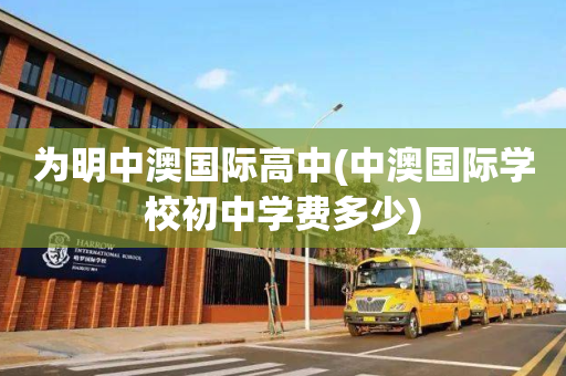 为明中澳国际高中(中澳国际学校初中学费多少)