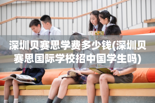 深圳贝赛思学费多少钱(深圳贝赛思国际学校招中国学生吗)