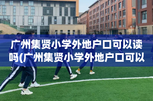 广州集贤小学外地户口可以读吗(广州集贤小学外地户口可以读吗高中)