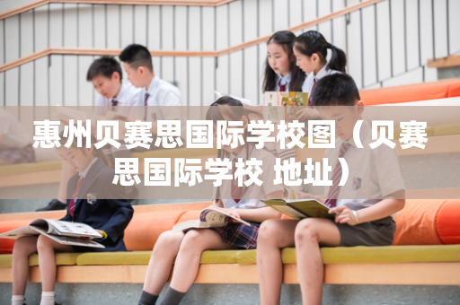 惠州贝赛思国际学校图（贝赛思国际学校 地址）