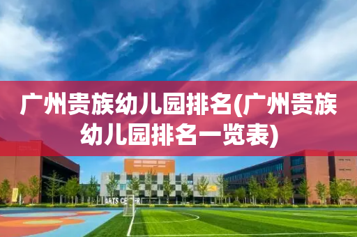 广州贵族幼儿园排名(广州贵族幼儿园排名一览表)