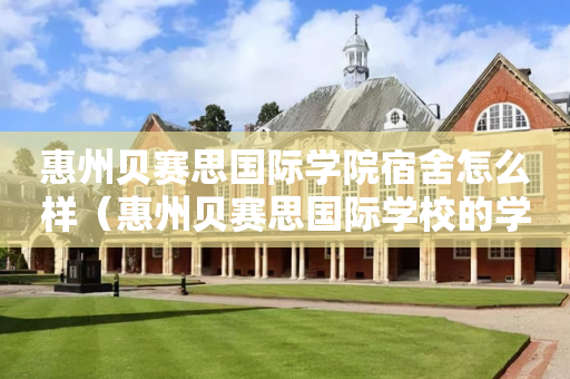 惠州贝赛思国际学院宿舍怎么样（惠州贝赛思国际学校的学费）